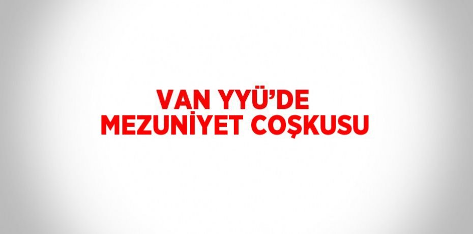 VAN YYÜ’DE MEZUNİYET COŞKUSU