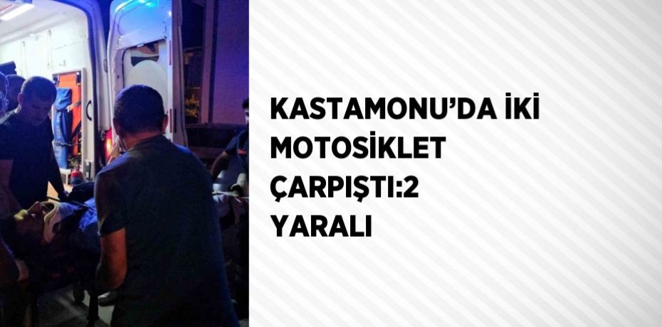 KASTAMONU’DA İKİ MOTOSİKLET ÇARPIŞTI:2 YARALI
