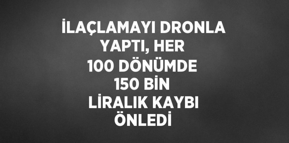 İLAÇLAMAYI DRONLA YAPTI, HER 100 DÖNÜMDE 150 BİN LİRALIK KAYBI ÖNLEDİ