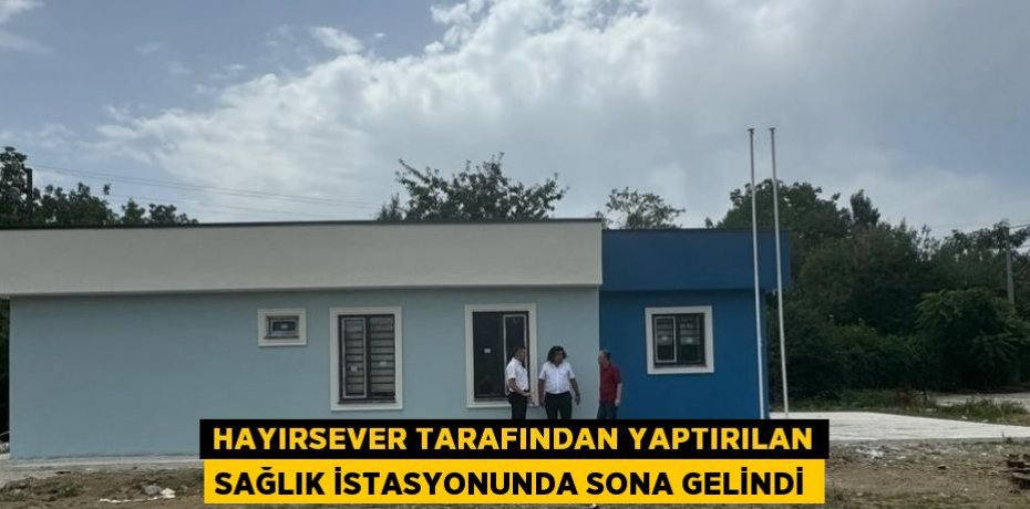 HAYIRSEVER TARAFINDAN YAPTIRILAN SAĞLIK İSTASYONUNDA SONA GELİNDİ