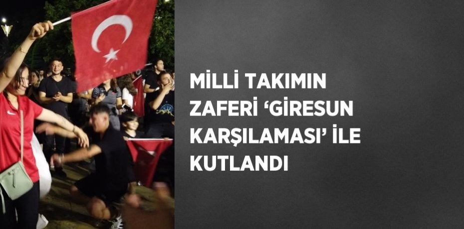 MİLLİ TAKIMIN ZAFERİ ‘GİRESUN KARŞILAMASI’ İLE KUTLANDI