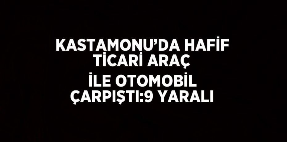 KASTAMONU’DA HAFİF TİCARİ ARAÇ İLE OTOMOBİL ÇARPIŞTI:9 YARALI
