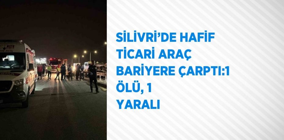 SİLİVRİ’DE HAFİF TİCARİ ARAÇ BARİYERE ÇARPTI:1 ÖLÜ, 1 YARALI