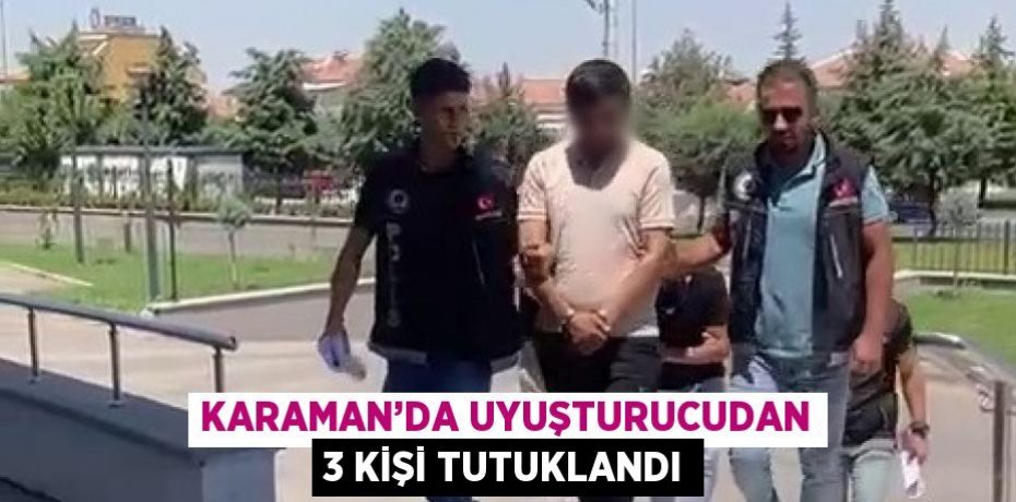 KARAMAN’DA UYUŞTURUCUDAN 3 KİŞİ TUTUKLANDI
