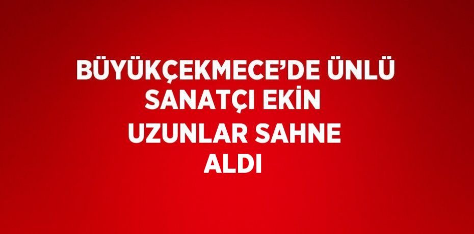 BÜYÜKÇEKMECE’DE ÜNLÜ SANATÇI EKİN UZUNLAR SAHNE ALDI
