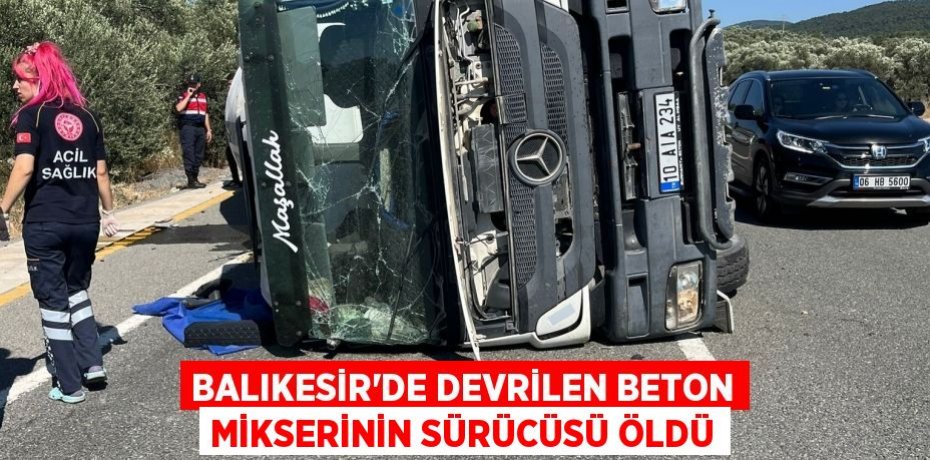 Balıkesir'de devrilen beton mikserinin sürücüsü öldü