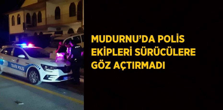 MUDURNU’DA POLİS EKİPLERİ SÜRÜCÜLERE GÖZ AÇTIRMADI