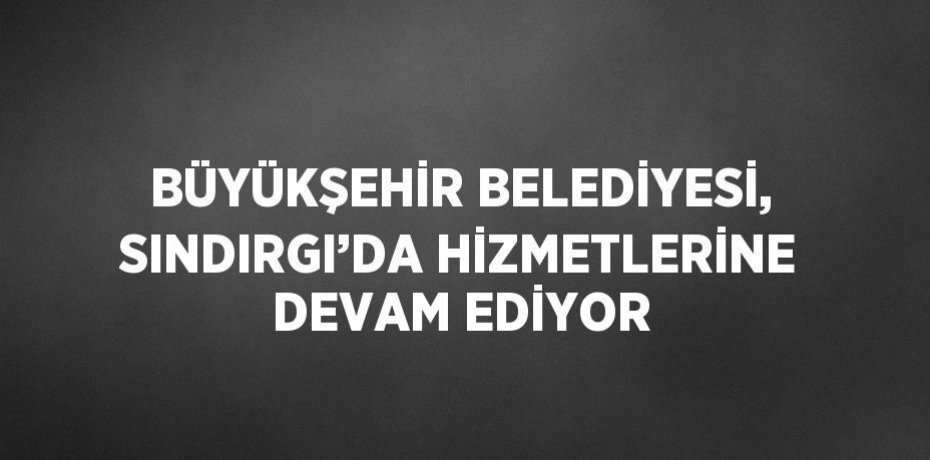BÜYÜKŞEHİR BELEDİYESİ, SINDIRGI’DA HİZMETLERİNE DEVAM EDİYOR