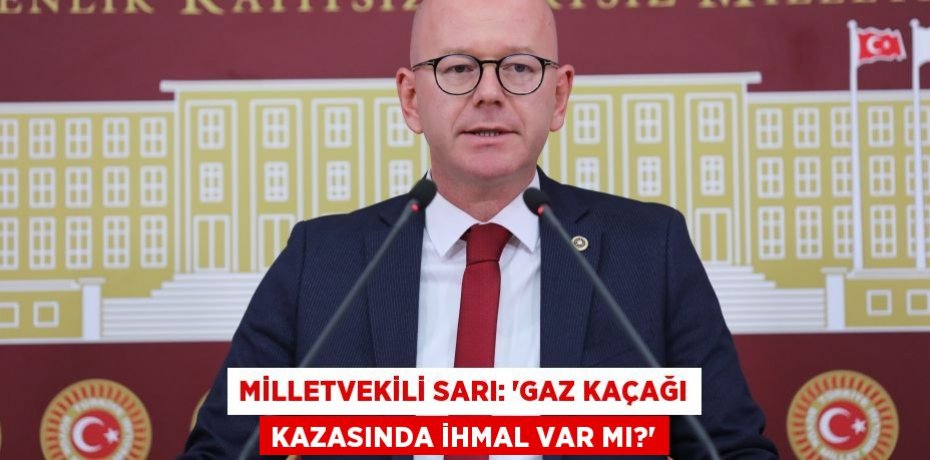 MİLLETVEKİLİ SARI: “GAZ KAÇAĞI KAZASINDA İHMAL VAR MI?”