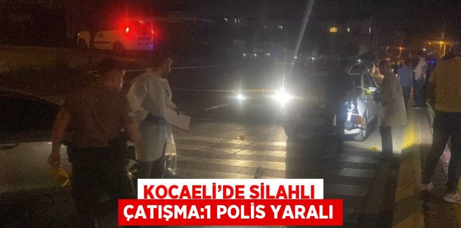 KOCAELİ’DE SİLAHLI ÇATIŞMA:1 POLİS YARALI