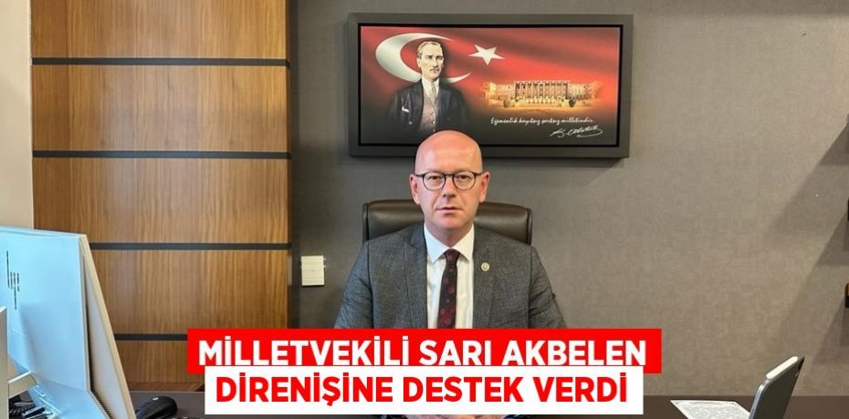 MİLLETVEKİLİ SARI AKBELEN DİRENİŞİNE DESTEK VERDİ