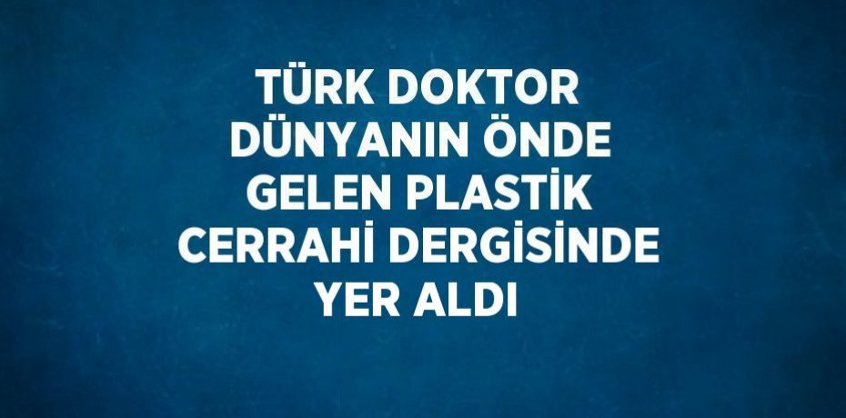 TÜRK DOKTOR DÜNYANIN ÖNDE GELEN PLASTİK CERRAHİ DERGİSİNDE YER ALDI