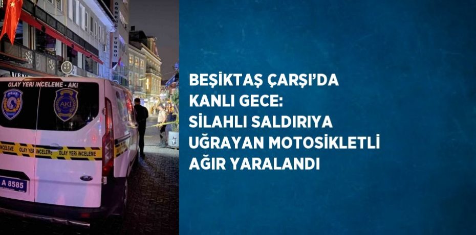 BEŞİKTAŞ ÇARŞI’DA KANLI GECE: SİLAHLI SALDIRIYA UĞRAYAN MOTOSİKLETLİ AĞIR YARALANDI