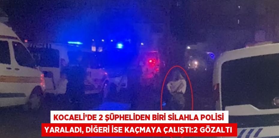 KOCAELİ’DE 2 ŞÜPHELİDEN BİRİ SİLAHLA POLİSİ YARALADI, DİĞERİ İSE KAÇMAYA ÇALIŞTI:2 GÖZALTI