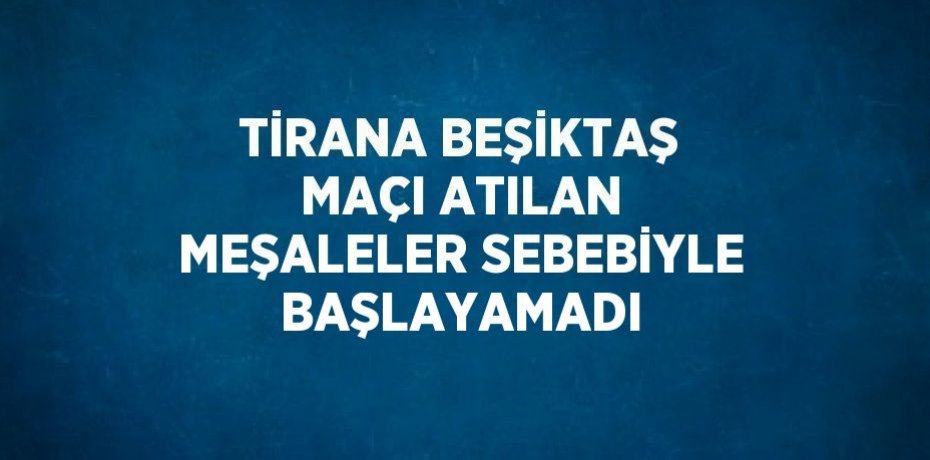 TİRANA BEŞİKTAŞ MAÇI ATILAN MEŞALELER SEBEBİYLE BAŞLAYAMADI