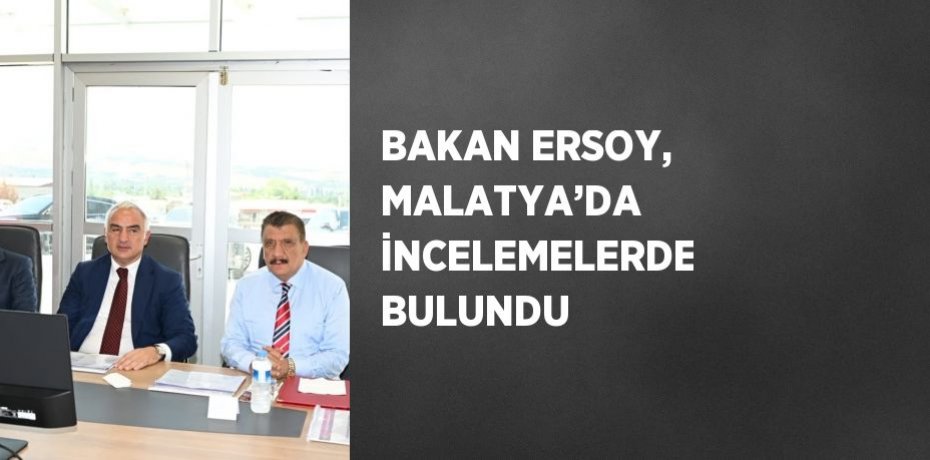 BAKAN ERSOY, MALATYA’DA İNCELEMELERDE BULUNDU