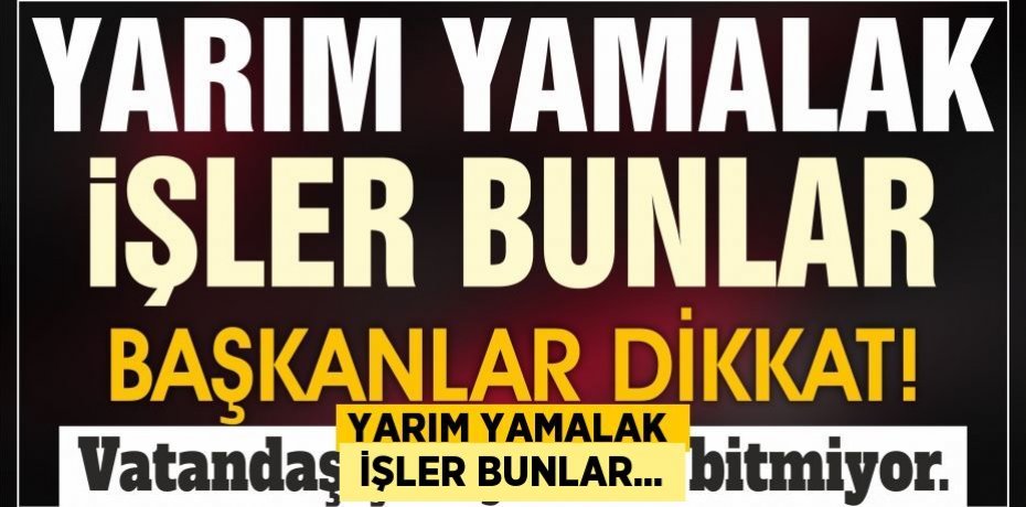 YARIM YAMALAK  İŞLER BUNLAR...