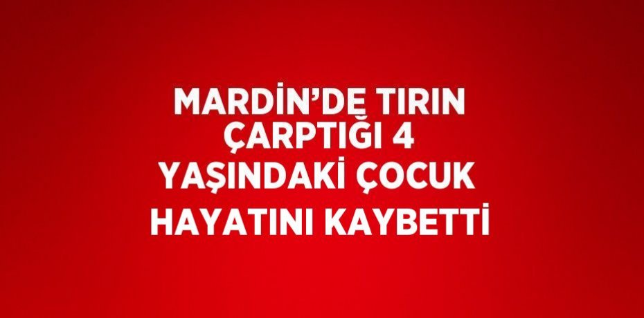 MARDİN’DE TIRIN ÇARPTIĞI 4 YAŞINDAKİ ÇOCUK HAYATINI KAYBETTİ