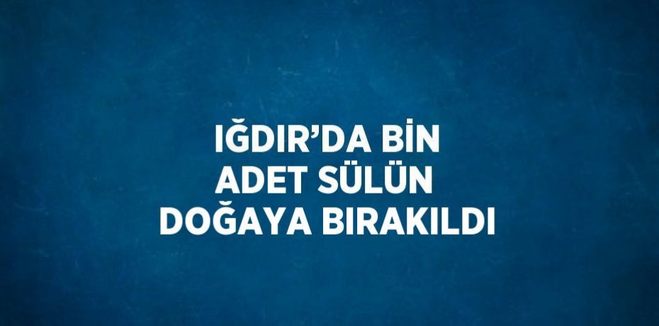 IĞDIR’DA BİN ADET SÜLÜN DOĞAYA BIRAKILDI