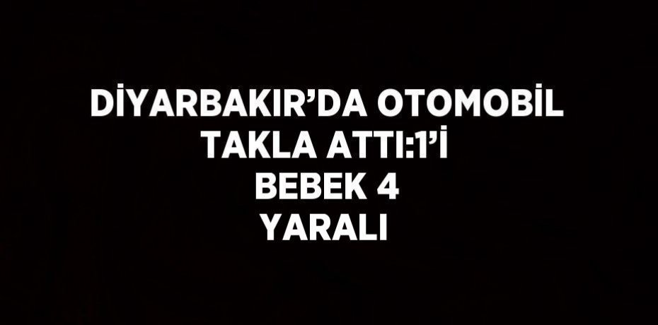 DİYARBAKIR’DA OTOMOBİL TAKLA ATTI:1’İ BEBEK 4 YARALI