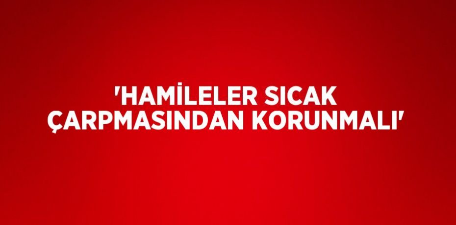 'HAMİLELER SICAK ÇARPMASINDAN KORUNMALI'