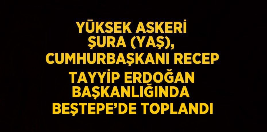 YÜKSEK ASKERİ ŞURA (YAŞ), CUMHURBAŞKANI RECEP TAYYİP ERDOĞAN BAŞKANLIĞINDA  BEŞTEPE’DE TOPLANDI