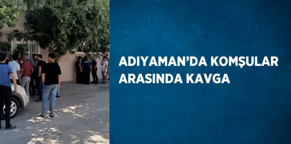ADIYAMAN’DA KOMŞULAR ARASINDA KAVGA