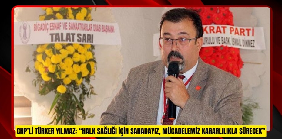 CHP’Lİ TÜRKER YILMAZ: “HALK SAĞLIĞI İÇİN SAHADAYIZ, MÜCADELEMİZ KARARLILIKLA SÜRECEK”