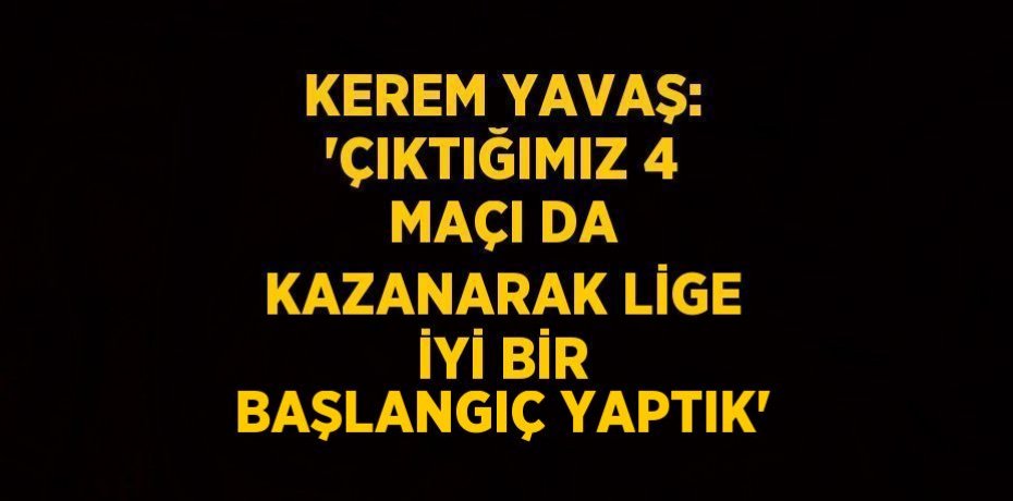KEREM YAVAŞ: 'ÇIKTIĞIMIZ 4 MAÇI DA KAZANARAK LİGE İYİ BİR BAŞLANGIÇ YAPTIK'
