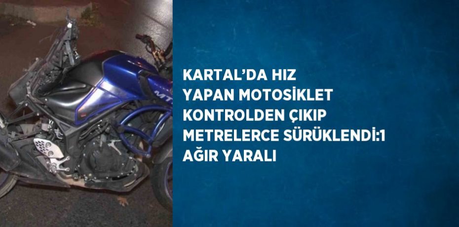 KARTAL’DA HIZ YAPAN MOTOSİKLET KONTROLDEN ÇIKIP METRELERCE SÜRÜKLENDİ:1 AĞIR YARALI