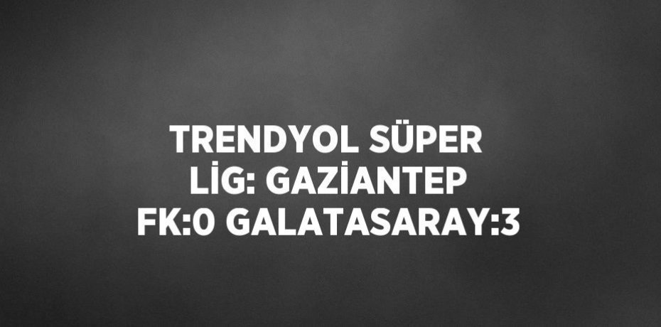 TRENDYOL SÜPER LİG: GAZİANTEP FK:0 GALATASARAY:3