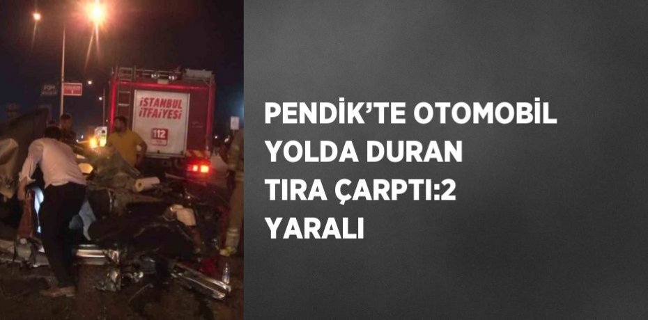 PENDİK’TE OTOMOBİL YOLDA DURAN TIRA ÇARPTI:2 YARALI