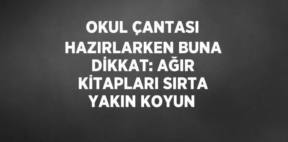 OKUL ÇANTASI HAZIRLARKEN BUNA DİKKAT: AĞIR KİTAPLARI SIRTA YAKIN KOYUN