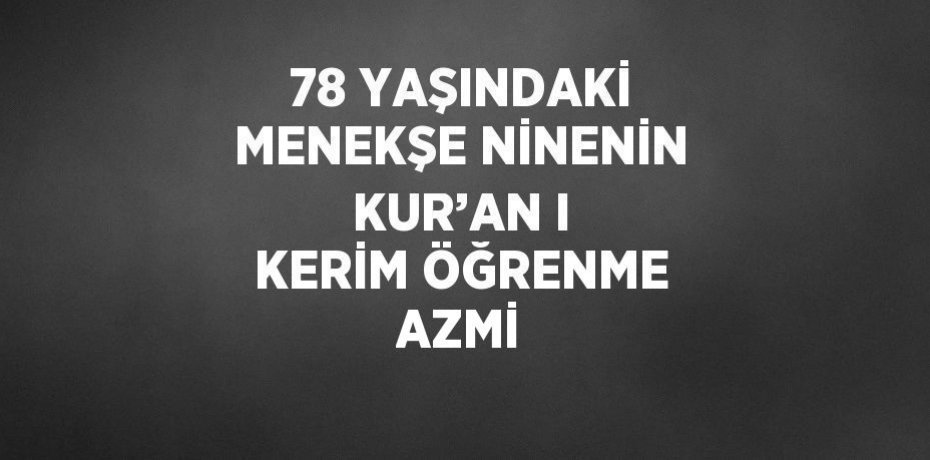 78 YAŞINDAKİ MENEKŞE NİNENİN KUR’AN I KERİM ÖĞRENME AZMİ