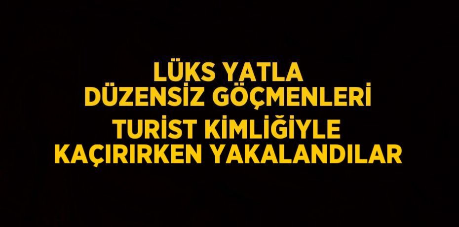 LÜKS YATLA DÜZENSİZ GÖÇMENLERİ TURİST KİMLİĞİYLE KAÇIRIRKEN YAKALANDILAR