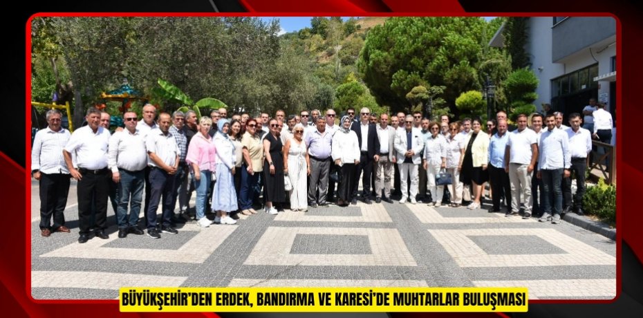 BÜYÜKŞEHİR’DEN ERDEK, BANDIRMA VE KARESİ’DE MUHTARLAR BULUŞMASI