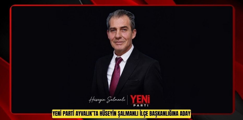 YENİ PARTİ AYVALIK’TA HÜSEYİN ŞALMANLI İLÇE BAŞKANLIĞINA ADAY