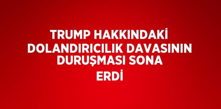 TRUMP HAKKINDAKİ DOLANDIRICILIK DAVASININ DURUŞMASI SONA ERDİ