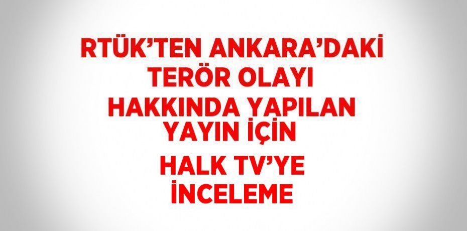 RTÜK’TEN ANKARA’DAKİ TERÖR OLAYI HAKKINDA YAPILAN YAYIN İÇİN HALK TV’YE İNCELEME