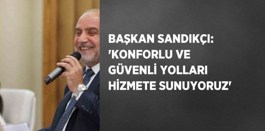 BAŞKAN SANDIKÇI: 'KONFORLU VE GÜVENLİ YOLLARI HİZMETE SUNUYORUZ'