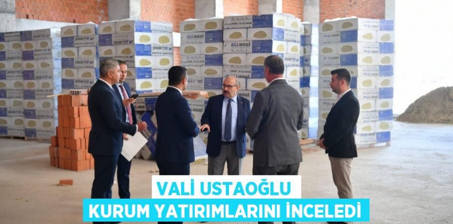 VALİ USTAOĞLU KURUM YATIRIMLARINI İNCELEDİ