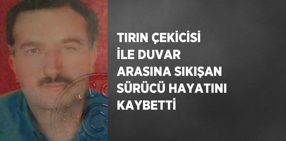 TIRIN ÇEKİCİSİ İLE DUVAR ARASINA SIKIŞAN SÜRÜCÜ HAYATINI KAYBETTİ