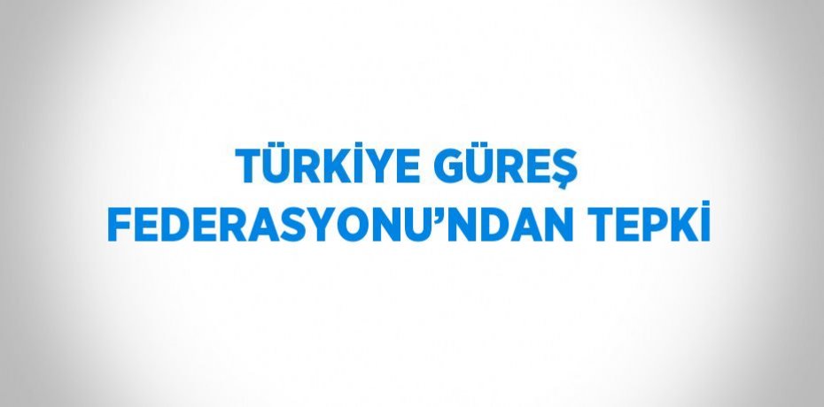 TÜRKİYE GÜREŞ FEDERASYONU’NDAN TEPKİ