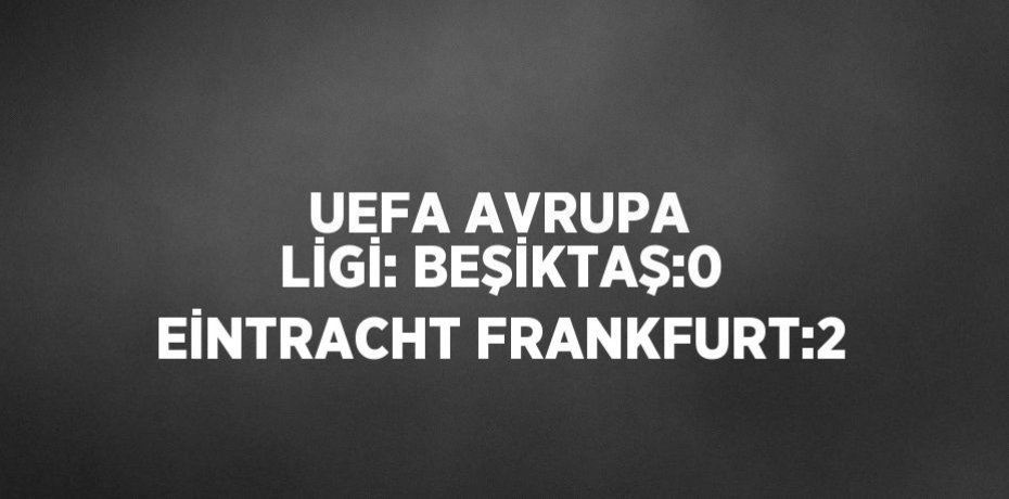 UEFA AVRUPA LİGİ: BEŞİKTAŞ:0 EİNTRACHT FRANKFURT:2