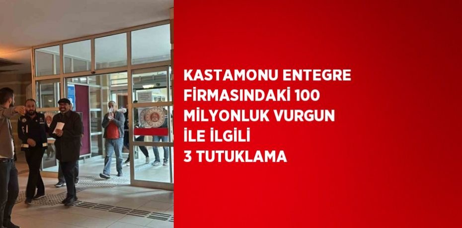 KASTAMONU ENTEGRE FİRMASINDAKİ 100 MİLYONLUK VURGUN İLE İLGİLİ 3 TUTUKLAMA