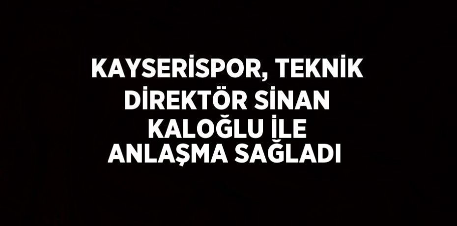 KAYSERİSPOR, TEKNİK DİREKTÖR SİNAN KALOĞLU İLE ANLAŞMA SAĞLADI