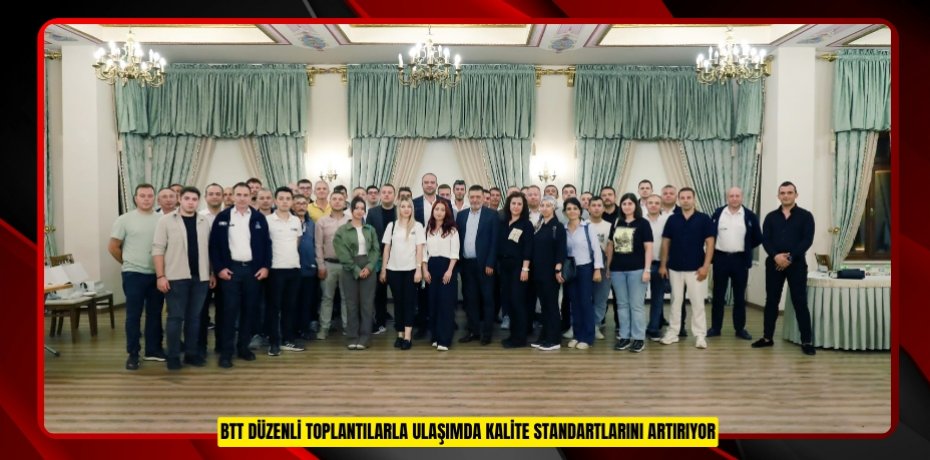 BTT DÜZENLİ TOPLANTILARLA ULAŞIMDA KALİTE STANDARTLARINI ARTIRIYOR