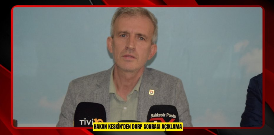 HAKAN KESKİN’DEN DARP SONRASI AÇIKLAMA
