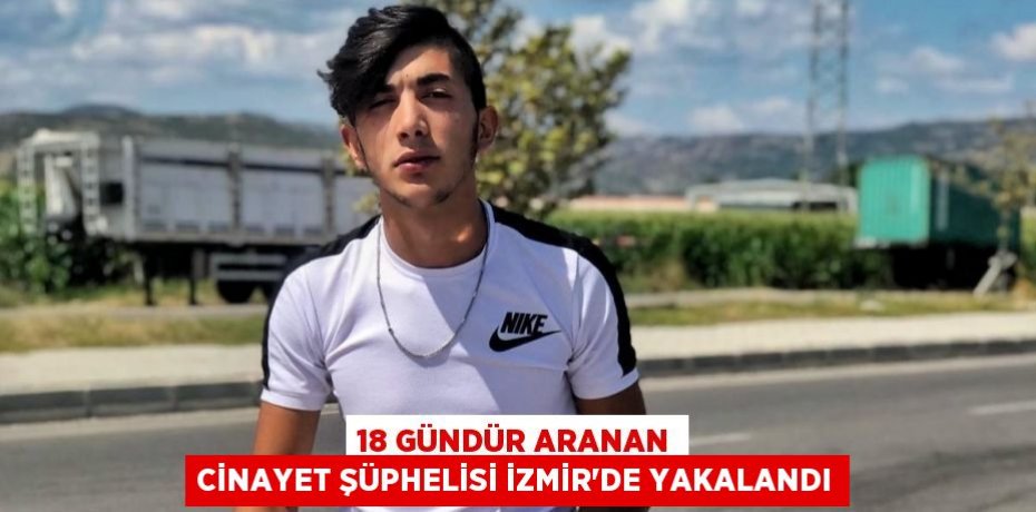 18 GÜNDÜR ARANAN CİNAYET ŞÜPHELİSİ İZMİR'DE YAKALANDI