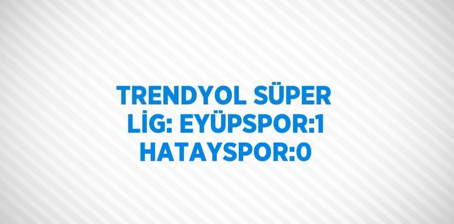 TRENDYOL SÜPER LİG: EYÜPSPOR:1 HATAYSPOR:0
